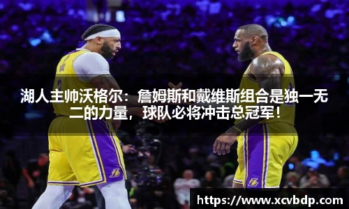 湖人主帅沃格尔：詹姆斯和戴维斯组合是独一无二的力量，球队必将冲击总冠军！
