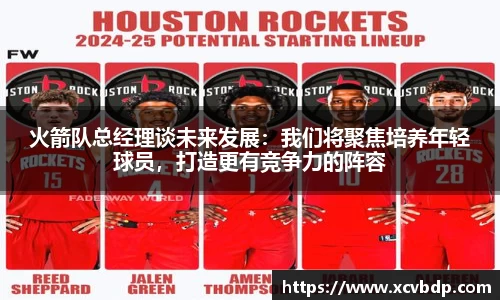 火箭队总经理谈未来发展：我们将聚焦培养年轻球员，打造更有竞争力的阵容